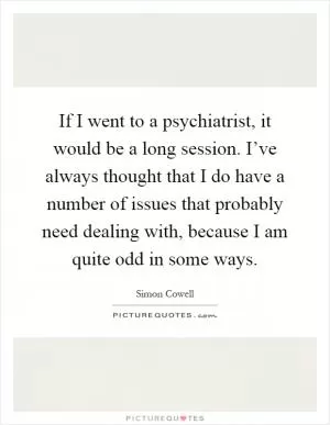 If I went to a psychiatrist, it would be a long session. I’ve always thought that I do have a number of issues that probably need dealing with, because I am quite odd in some ways Picture Quote #1