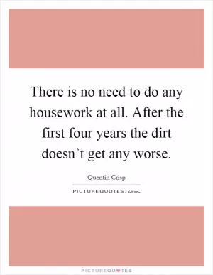 There is no need to do any housework at all. After the first four years the dirt doesn’t get any worse Picture Quote #1