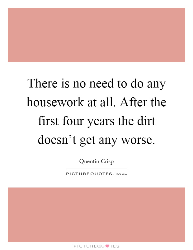 There is no need to do any housework at all. After the first four years the dirt doesn't get any worse Picture Quote #1