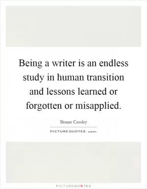 Being a writer is an endless study in human transition and lessons learned or forgotten or misapplied Picture Quote #1