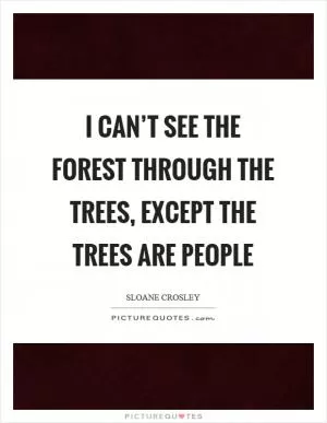 I can’t see the forest through the trees, except the trees are people Picture Quote #1