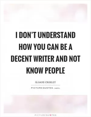 I don’t understand how you can be a decent writer and not know people Picture Quote #1