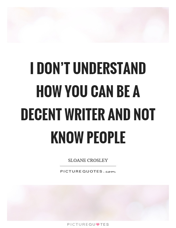 I don't understand how you can be a decent writer and not know people Picture Quote #1