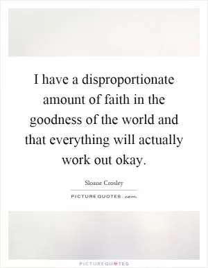 I have a disproportionate amount of faith in the goodness of the world and that everything will actually work out okay Picture Quote #1