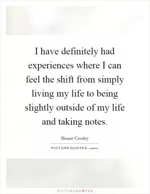 I have definitely had experiences where I can feel the shift from simply living my life to being slightly outside of my life and taking notes Picture Quote #1