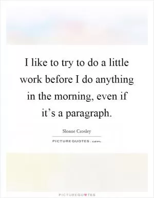 I like to try to do a little work before I do anything in the morning, even if it’s a paragraph Picture Quote #1