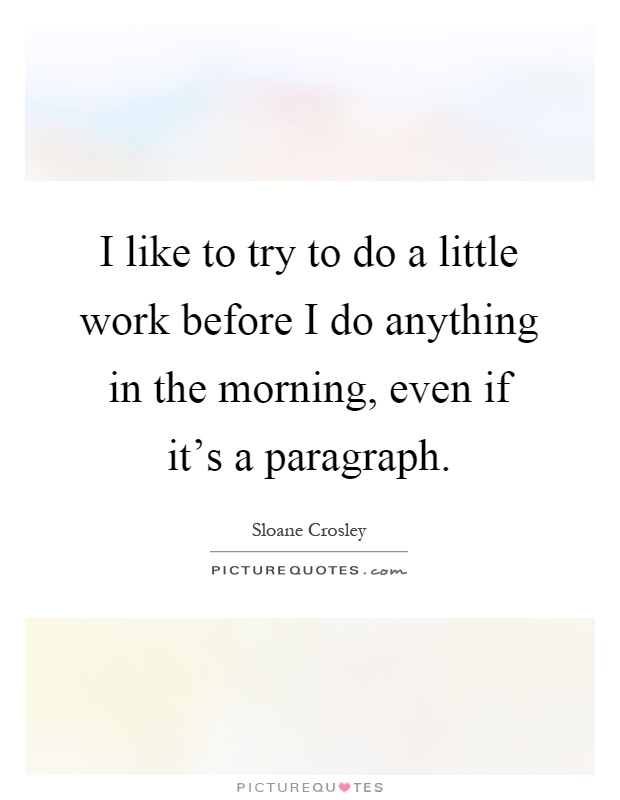 I like to try to do a little work before I do anything in the morning, even if it's a paragraph Picture Quote #1