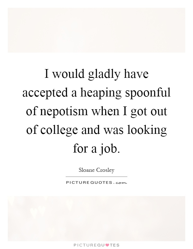 I would gladly have accepted a heaping spoonful of nepotism when I got out of college and was looking for a job Picture Quote #1