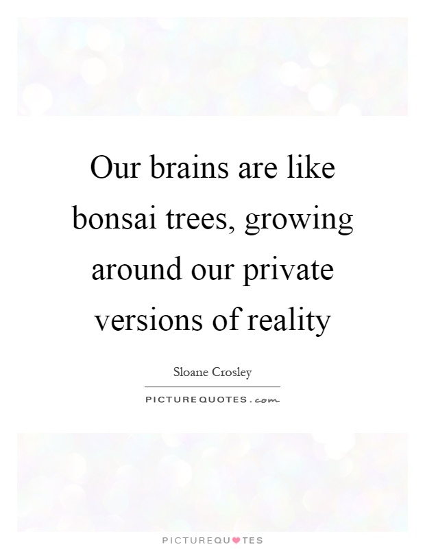 Our brains are like bonsai trees, growing around our private versions of reality Picture Quote #1