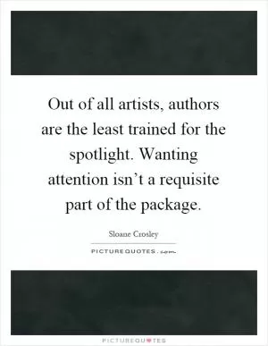 Out of all artists, authors are the least trained for the spotlight. Wanting attention isn’t a requisite part of the package Picture Quote #1