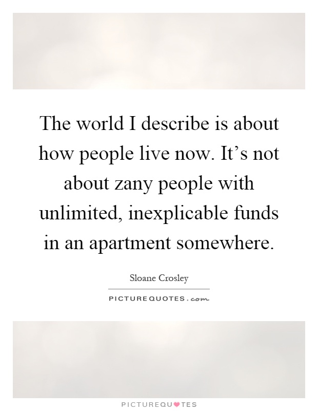 The world I describe is about how people live now. It's not about zany people with unlimited, inexplicable funds in an apartment somewhere Picture Quote #1