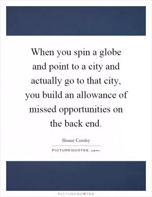 When you spin a globe and point to a city and actually go to that city, you build an allowance of missed opportunities on the back end Picture Quote #1
