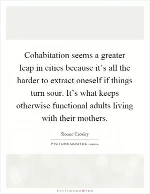 Cohabitation seems a greater leap in cities because it’s all the harder to extract oneself if things turn sour. It’s what keeps otherwise functional adults living with their mothers Picture Quote #1