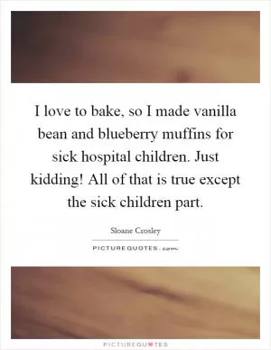 I love to bake, so I made vanilla bean and blueberry muffins for sick hospital children. Just kidding! All of that is true except the sick children part Picture Quote #1