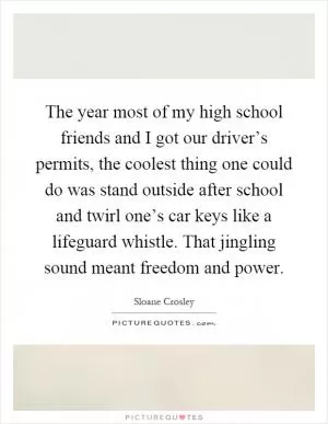 The year most of my high school friends and I got our driver’s permits, the coolest thing one could do was stand outside after school and twirl one’s car keys like a lifeguard whistle. That jingling sound meant freedom and power Picture Quote #1