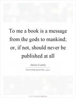 To me a book is a message from the gods to mankind; or, if not, should never be published at all Picture Quote #1