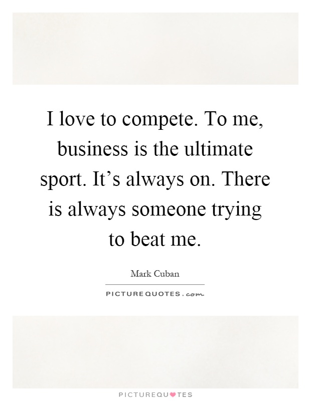 I love to compete. To me, business is the ultimate sport. It's always on. There is always someone trying to beat me Picture Quote #1