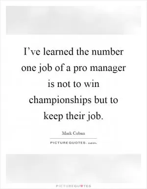 I’ve learned the number one job of a pro manager is not to win championships but to keep their job Picture Quote #1