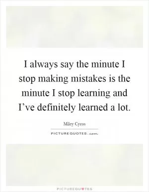 I always say the minute I stop making mistakes is the minute I stop learning and I’ve definitely learned a lot Picture Quote #1