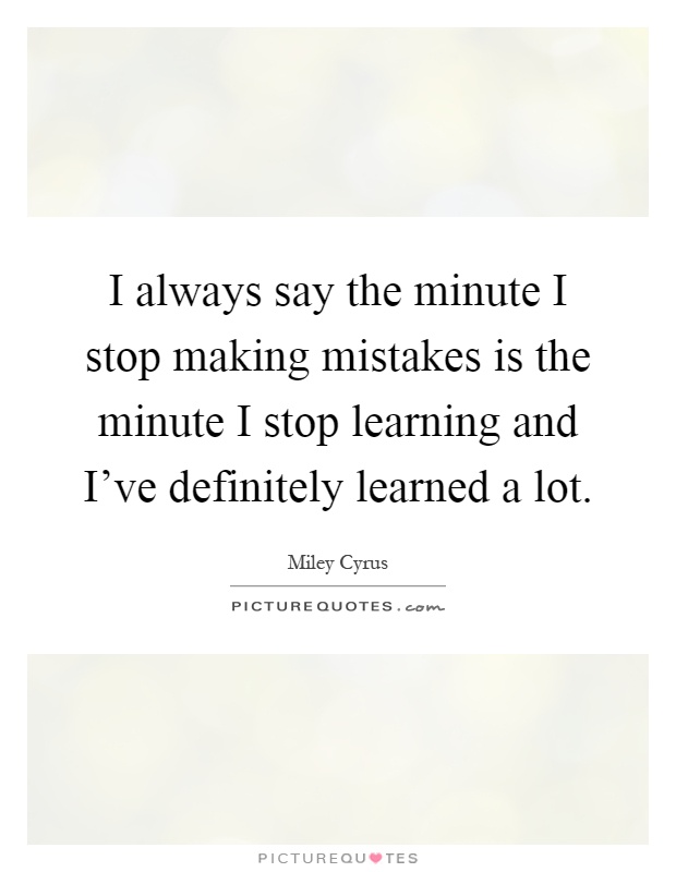 I always say the minute I stop making mistakes is the minute I stop learning and I've definitely learned a lot Picture Quote #1