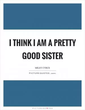 I think I am a pretty good sister Picture Quote #1