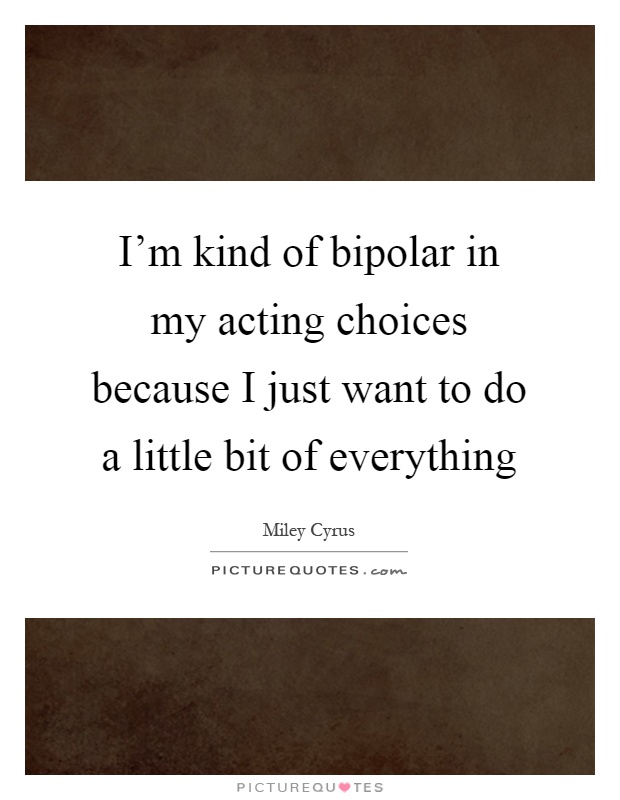 I'm kind of bipolar in my acting choices because I just want to do a little bit of everything Picture Quote #1