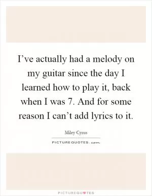 I’ve actually had a melody on my guitar since the day I learned how to play it, back when I was 7. And for some reason I can’t add lyrics to it Picture Quote #1