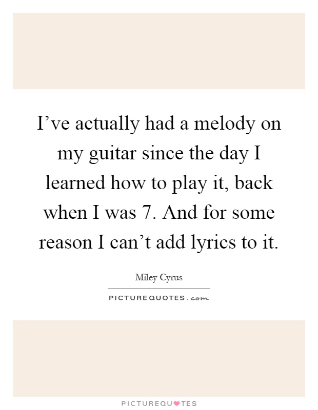 I've actually had a melody on my guitar since the day I learned how to play it, back when I was 7. And for some reason I can't add lyrics to it Picture Quote #1