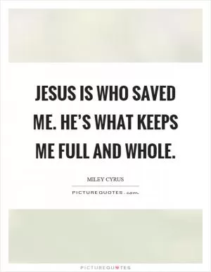 Jesus is who saved me. He’s what keeps me full and whole Picture Quote #1