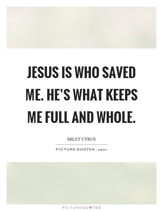 Jesus is who saved me. He's what keeps me full and whole Picture Quote #1