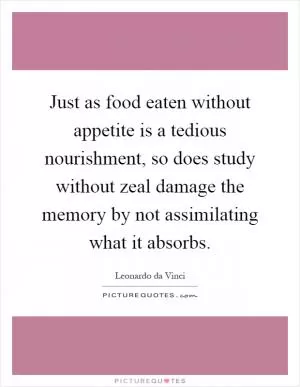Just as food eaten without appetite is a tedious nourishment, so does study without zeal damage the memory by not assimilating what it absorbs Picture Quote #1