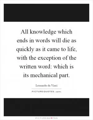 All knowledge which ends in words will die as quickly as it came to life, with the exception of the written word: which is its mechanical part Picture Quote #1