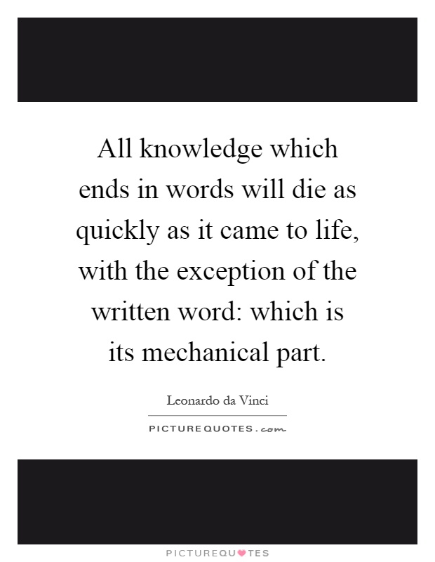 All knowledge which ends in words will die as quickly as it came to life, with the exception of the written word: which is its mechanical part Picture Quote #1