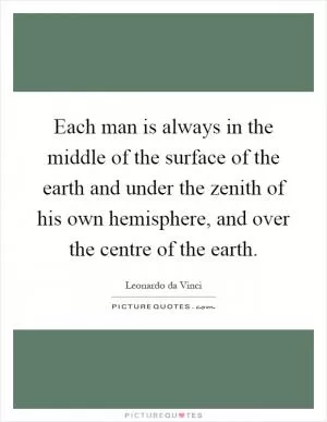 Each man is always in the middle of the surface of the earth and under the zenith of his own hemisphere, and over the centre of the earth Picture Quote #1