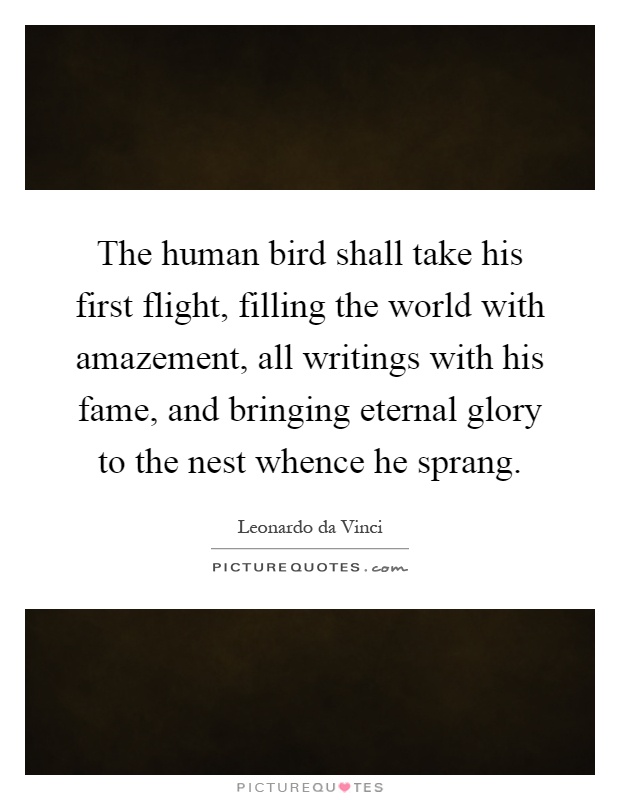 The human bird shall take his first flight, filling the world with amazement, all writings with his fame, and bringing eternal glory to the nest whence he sprang Picture Quote #1