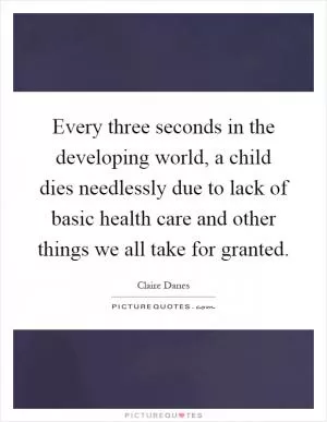 Every three seconds in the developing world, a child dies needlessly due to lack of basic health care and other things we all take for granted Picture Quote #1