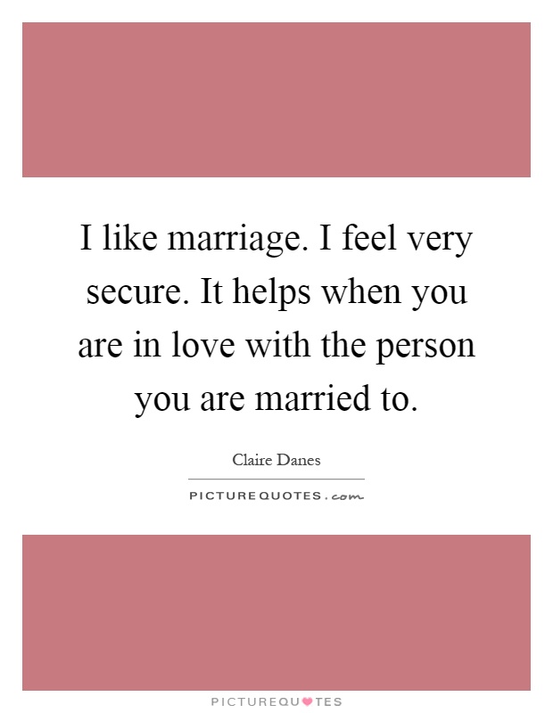 I like marriage. I feel very secure. It helps when you are in love with the person you are married to Picture Quote #1