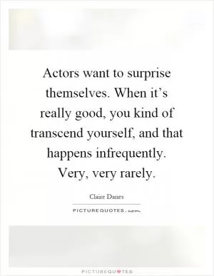 Actors want to surprise themselves. When it’s really good, you kind of transcend yourself, and that happens infrequently. Very, very rarely Picture Quote #1