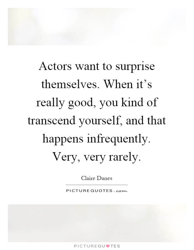Actors want to surprise themselves. When it's really good, you kind of transcend yourself, and that happens infrequently. Very, very rarely Picture Quote #1