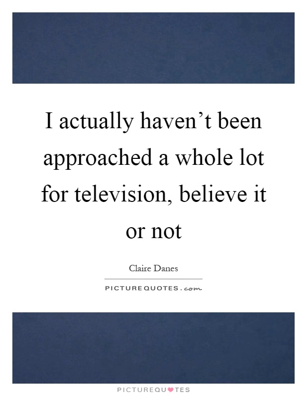 I actually haven't been approached a whole lot for television, believe it or not Picture Quote #1