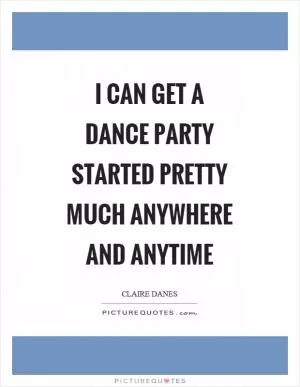I can get a dance party started pretty much anywhere and anytime Picture Quote #1