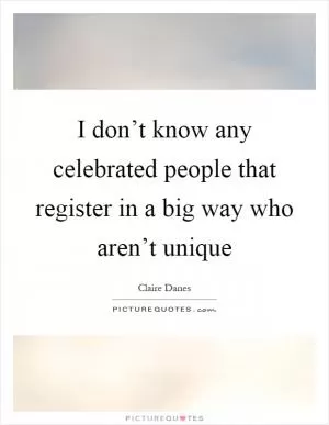 I don’t know any celebrated people that register in a big way who aren’t unique Picture Quote #1