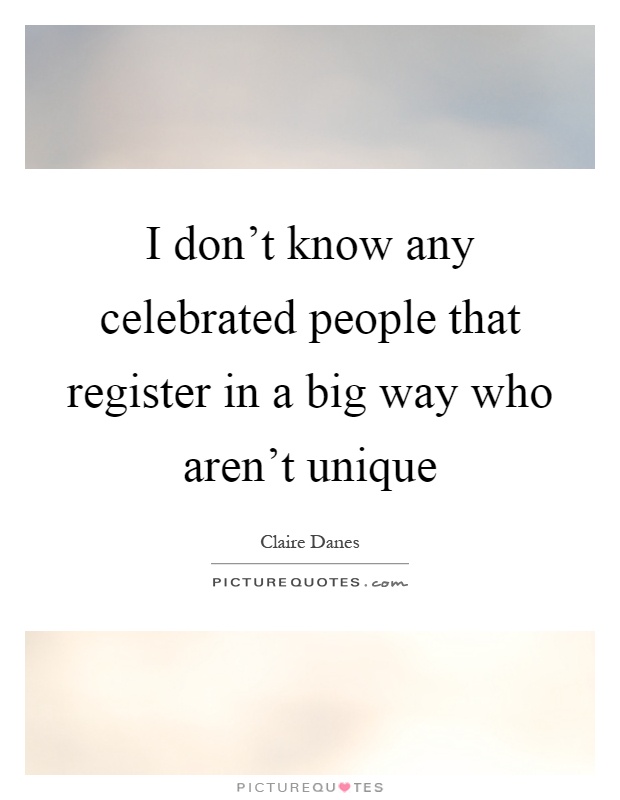 I don't know any celebrated people that register in a big way who aren't unique Picture Quote #1