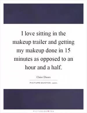 I love sitting in the makeup trailer and getting my makeup done in 15 minutes as opposed to an hour and a half Picture Quote #1