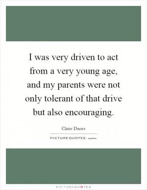 I was very driven to act from a very young age, and my parents were not only tolerant of that drive but also encouraging Picture Quote #1