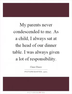 My parents never condescended to me. As a child, I always sat at the head of our dinner table. I was always given a lot of responsibility Picture Quote #1
