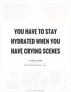 You have to stay hydrated when you have crying scenes Picture Quote #1