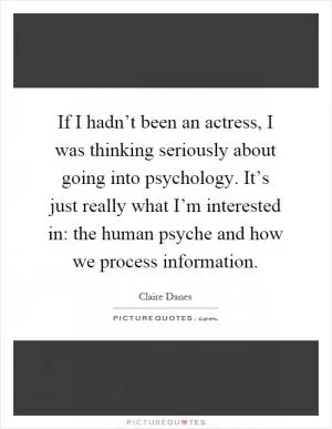 If I hadn’t been an actress, I was thinking seriously about going into psychology. It’s just really what I’m interested in: the human psyche and how we process information Picture Quote #1