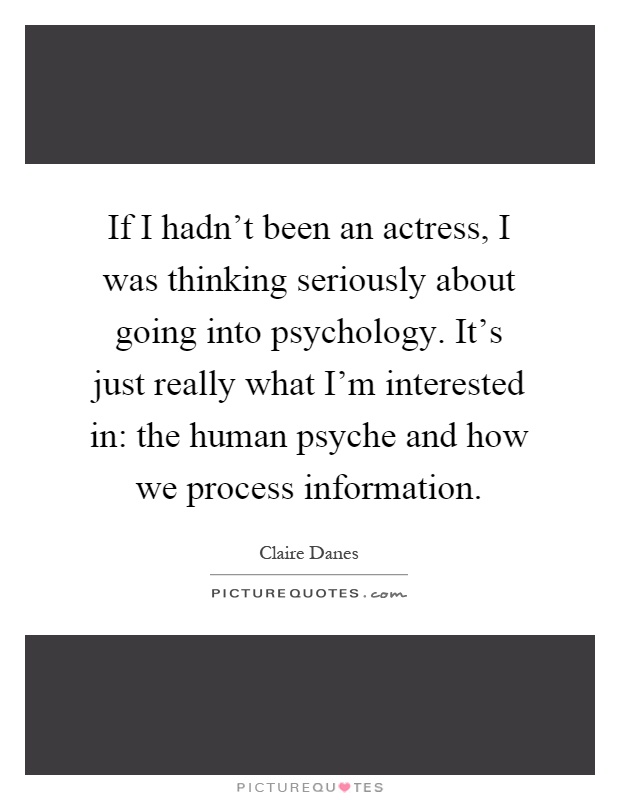 If I hadn't been an actress, I was thinking seriously about going into psychology. It's just really what I'm interested in: the human psyche and how we process information Picture Quote #1