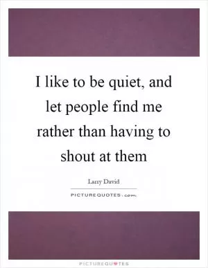 I like to be quiet, and let people find me rather than having to shout at them Picture Quote #1